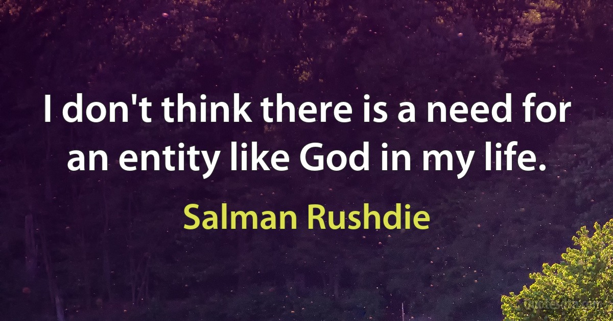 I don't think there is a need for an entity like God in my life. (Salman Rushdie)