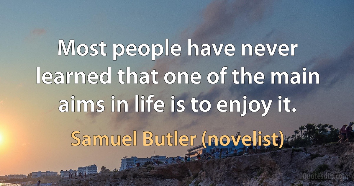 Most people have never learned that one of the main aims in life is to enjoy it. (Samuel Butler (novelist))