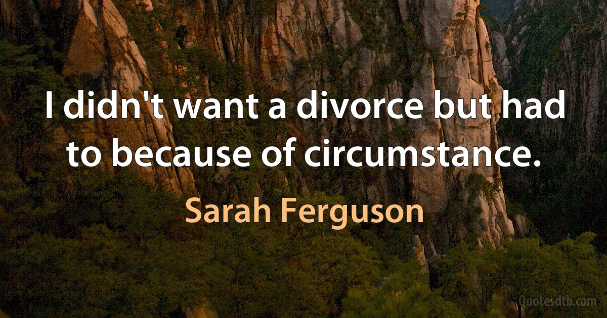 I didn't want a divorce but had to because of circumstance. (Sarah Ferguson)