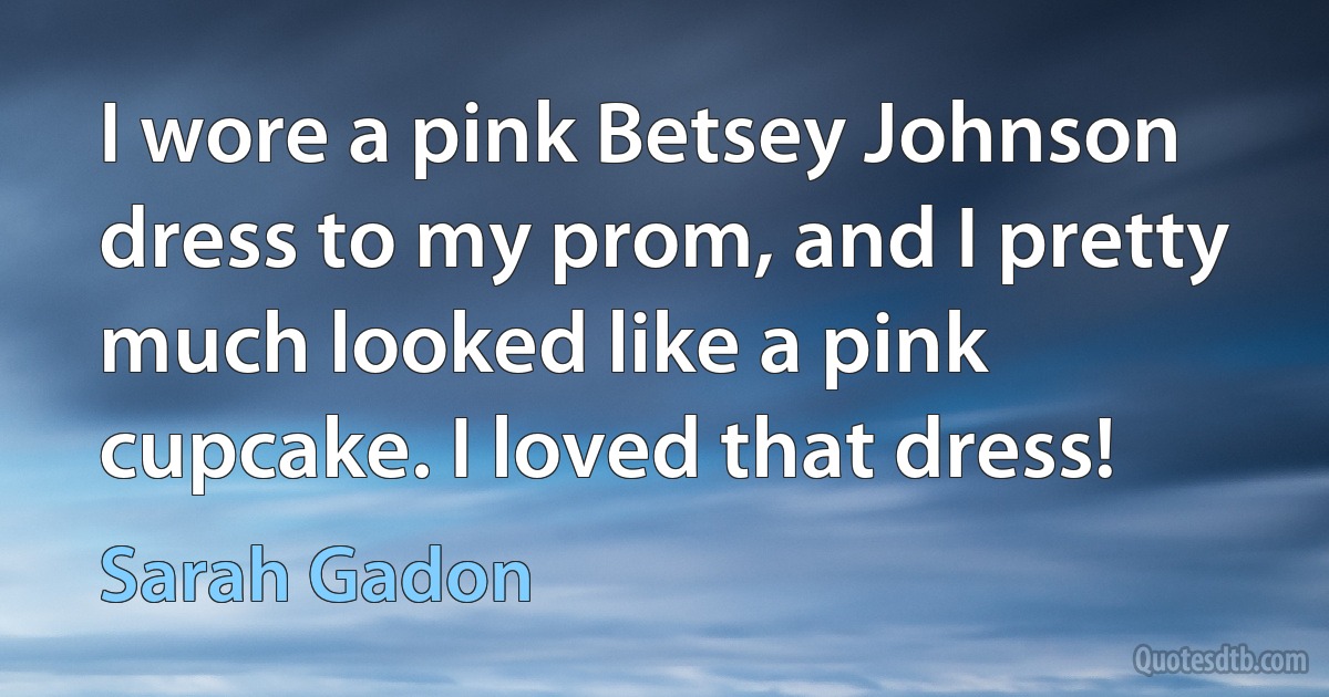 I wore a pink Betsey Johnson dress to my prom, and I pretty much looked like a pink cupcake. I loved that dress! (Sarah Gadon)