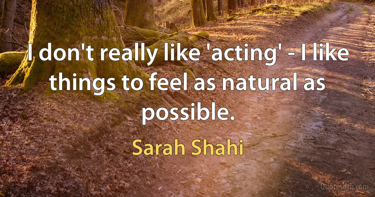 I don't really like 'acting' - I like things to feel as natural as possible. (Sarah Shahi)