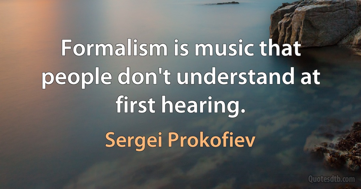 Formalism is music that people don't understand at first hearing. (Sergei Prokofiev)