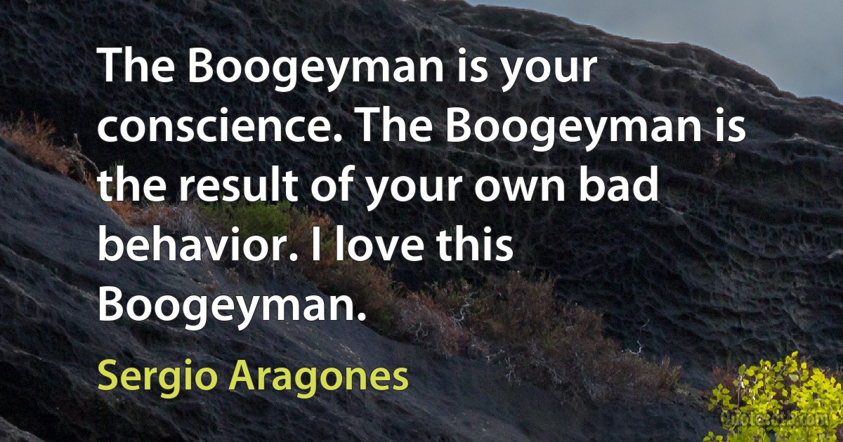 The Boogeyman is your conscience. The Boogeyman is the result of your own bad behavior. I love this Boogeyman. (Sergio Aragones)