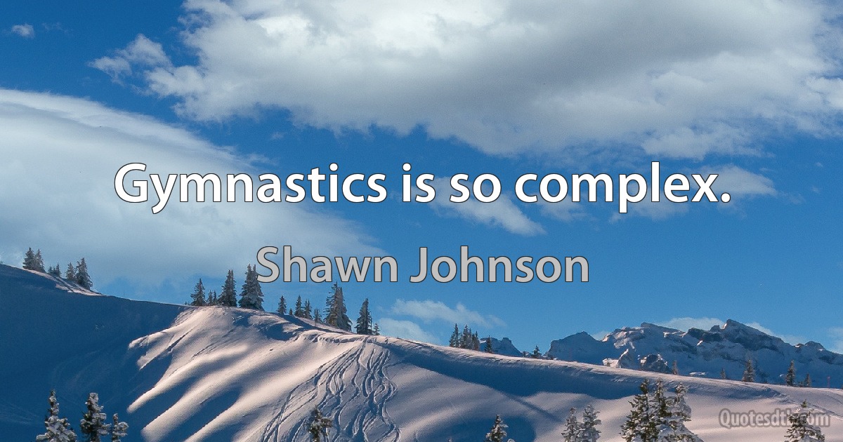 Gymnastics is so complex. (Shawn Johnson)