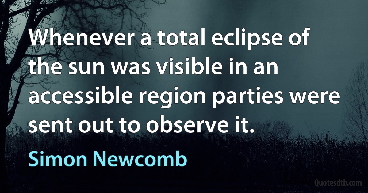 Whenever a total eclipse of the sun was visible in an accessible region parties were sent out to observe it. (Simon Newcomb)