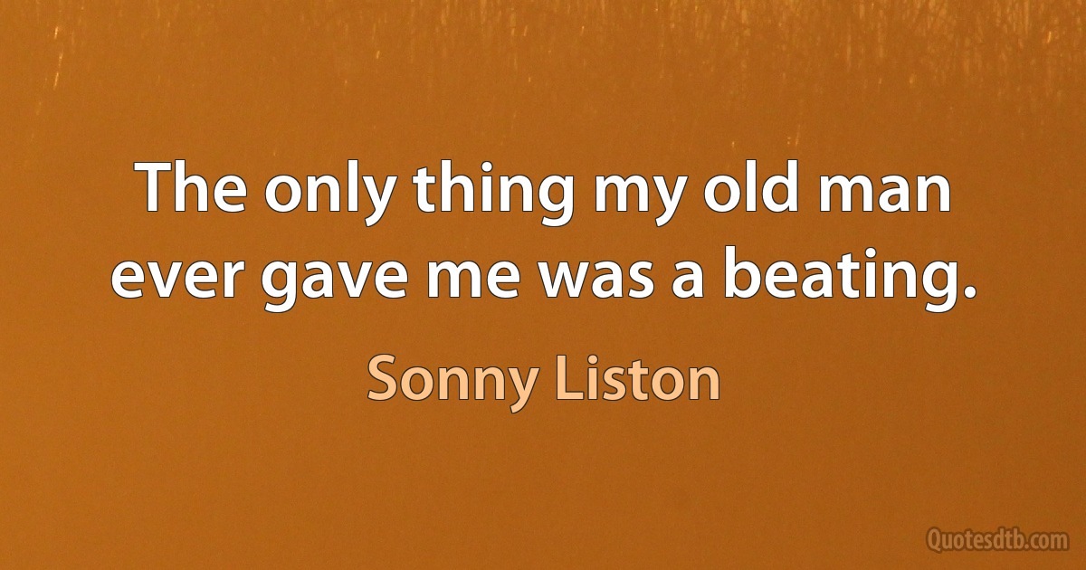 The only thing my old man ever gave me was a beating. (Sonny Liston)