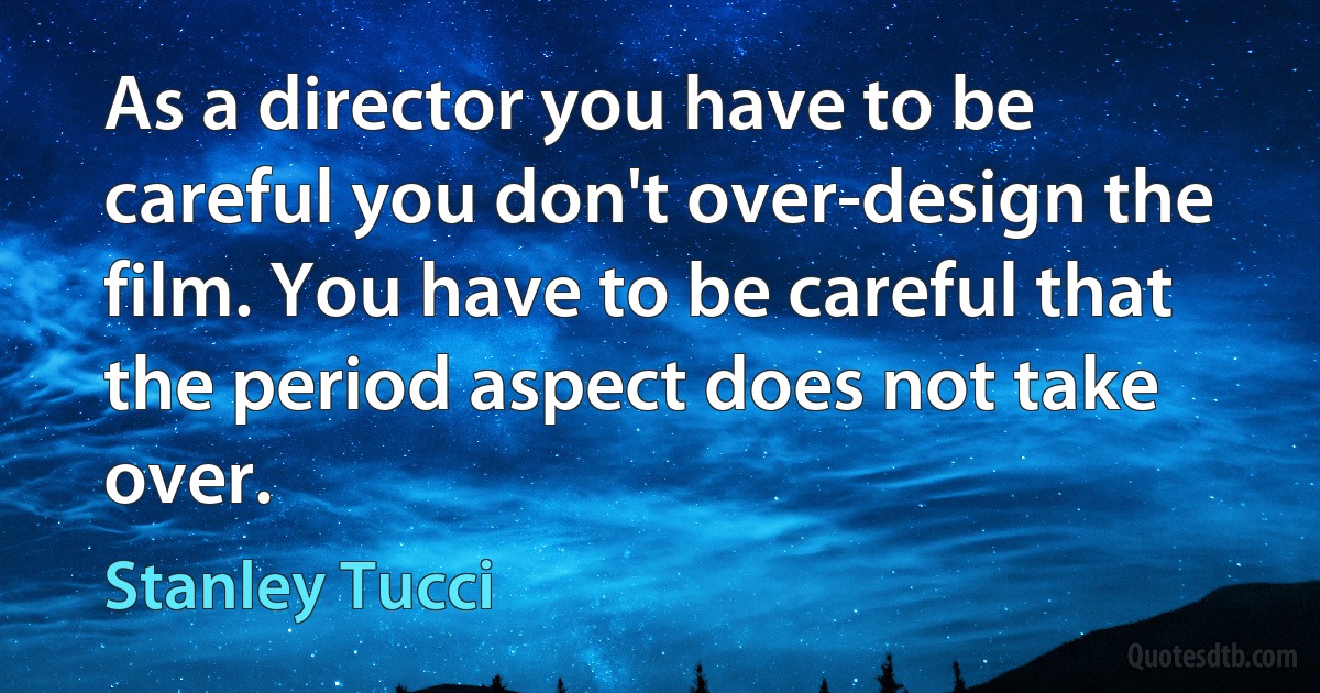 As a director you have to be careful you don't over-design the film. You have to be careful that the period aspect does not take over. (Stanley Tucci)