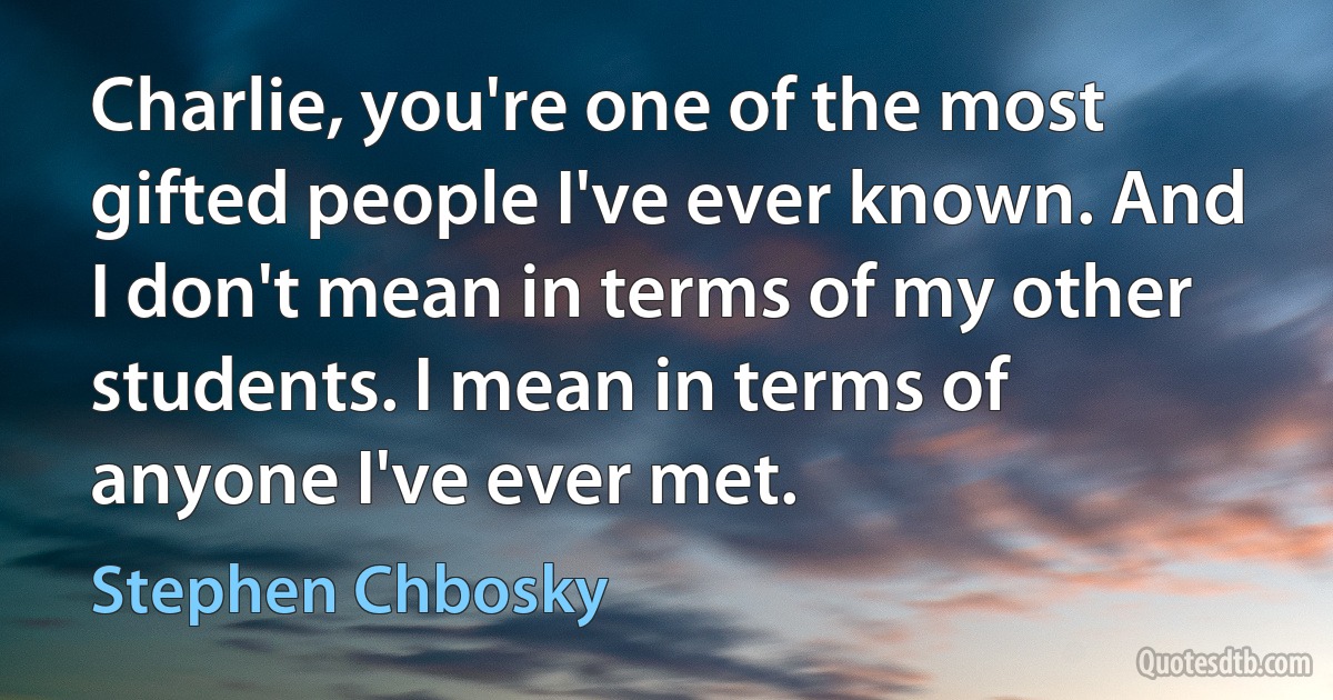 Charlie, you're one of the most gifted people I've ever known. And I don't mean in terms of my other students. I mean in terms of anyone I've ever met. (Stephen Chbosky)