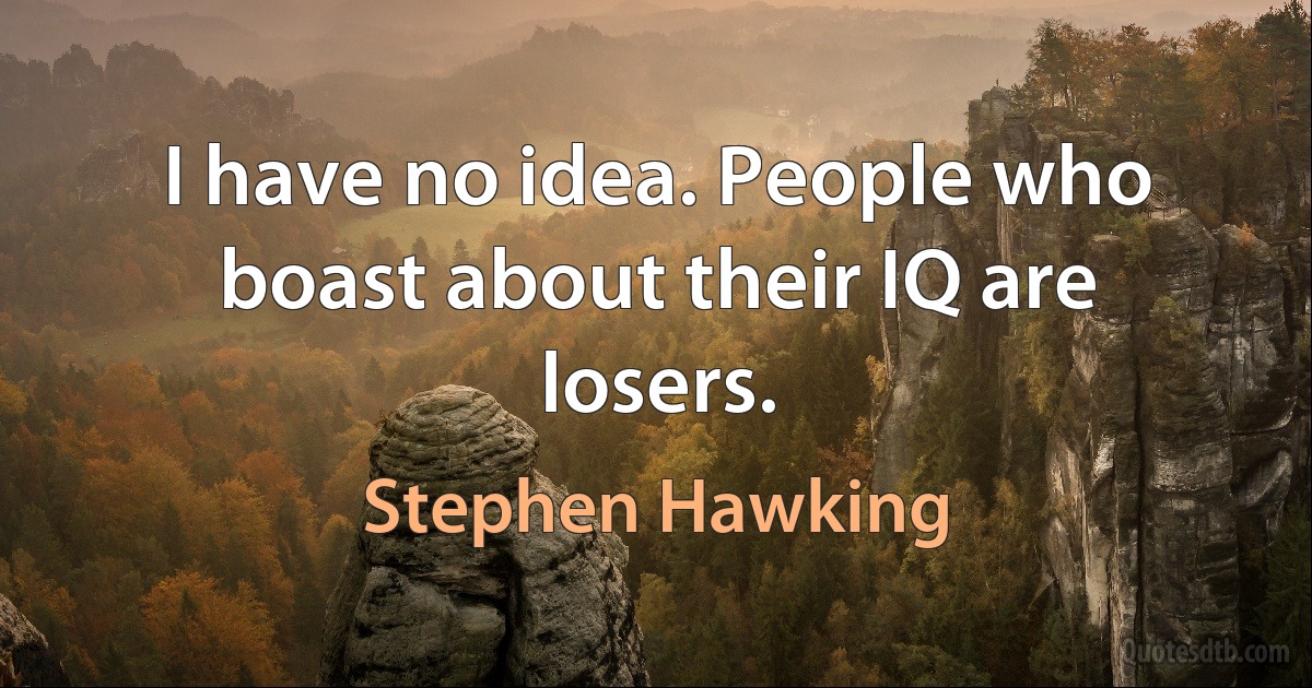 I have no idea. People who boast about their IQ are losers. (Stephen Hawking)