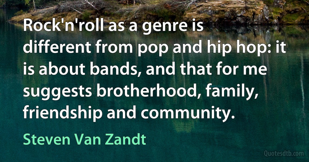 Rock'n'roll as a genre is different from pop and hip hop: it is about bands, and that for me suggests brotherhood, family, friendship and community. (Steven Van Zandt)