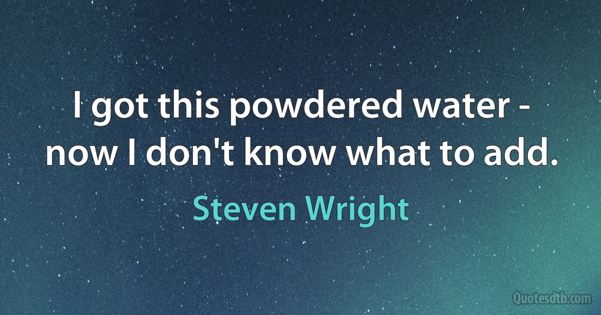 I got this powdered water - now I don't know what to add. (Steven Wright)