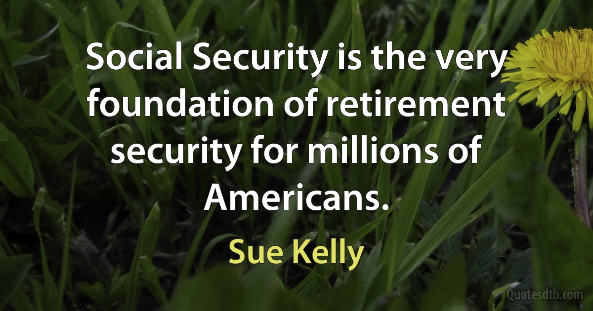 Social Security is the very foundation of retirement security for millions of Americans. (Sue Kelly)