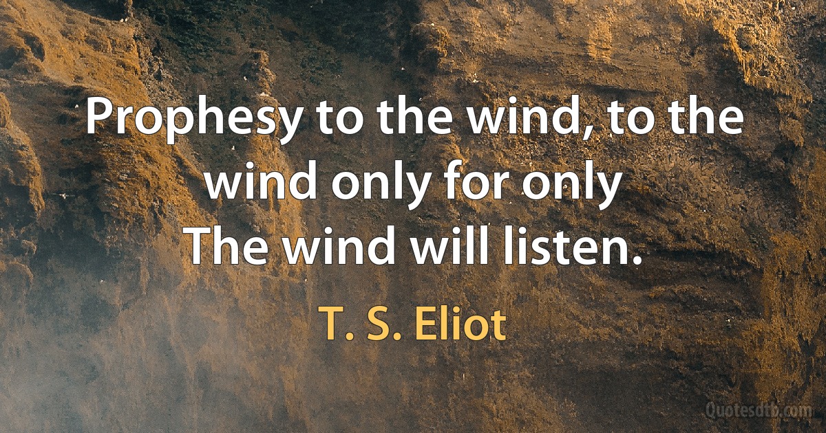 Prophesy to the wind, to the wind only for only
The wind will listen. (T. S. Eliot)