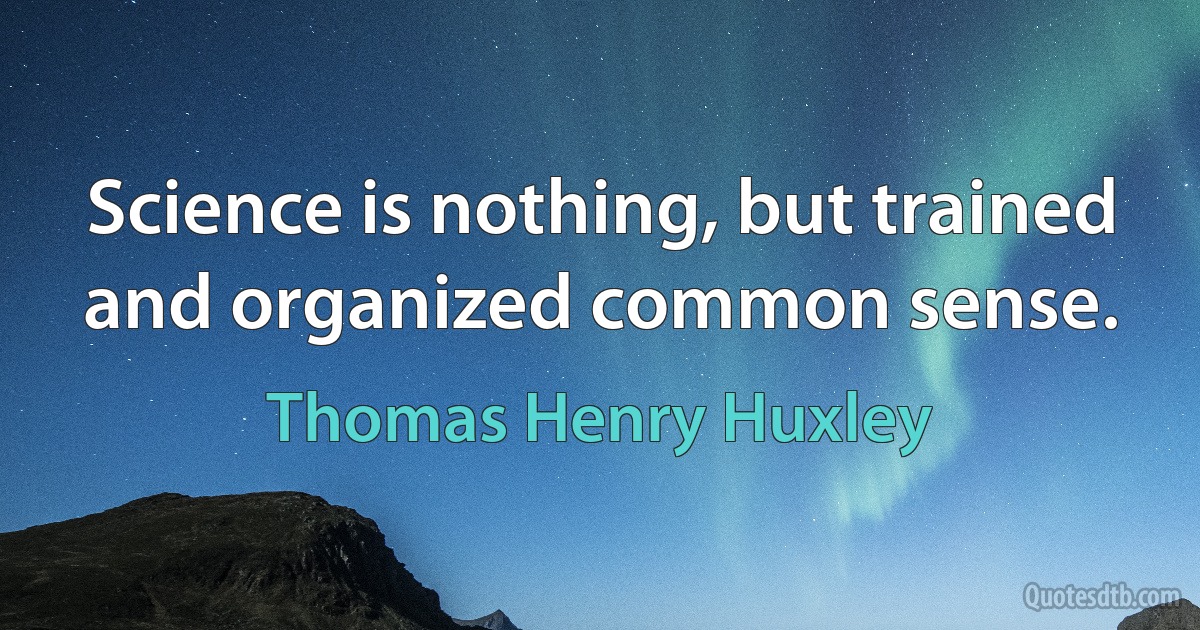 Science is nothing, but trained and organized common sense. (Thomas Henry Huxley)