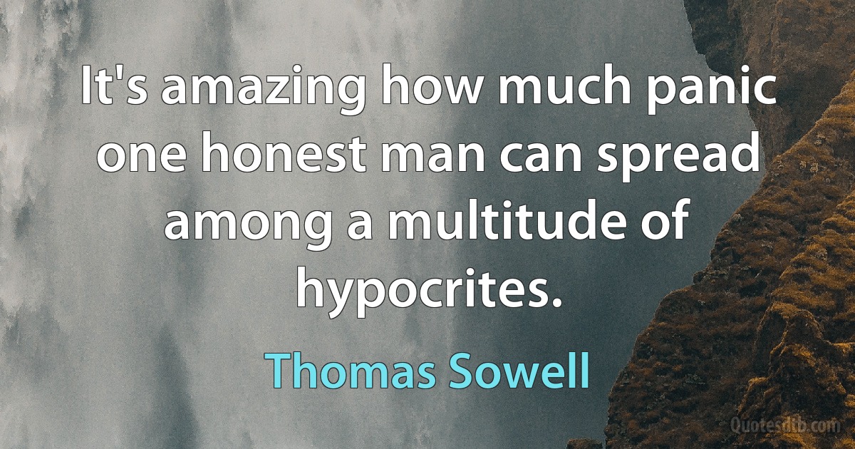 It's amazing how much panic one honest man can spread among a multitude of hypocrites. (Thomas Sowell)