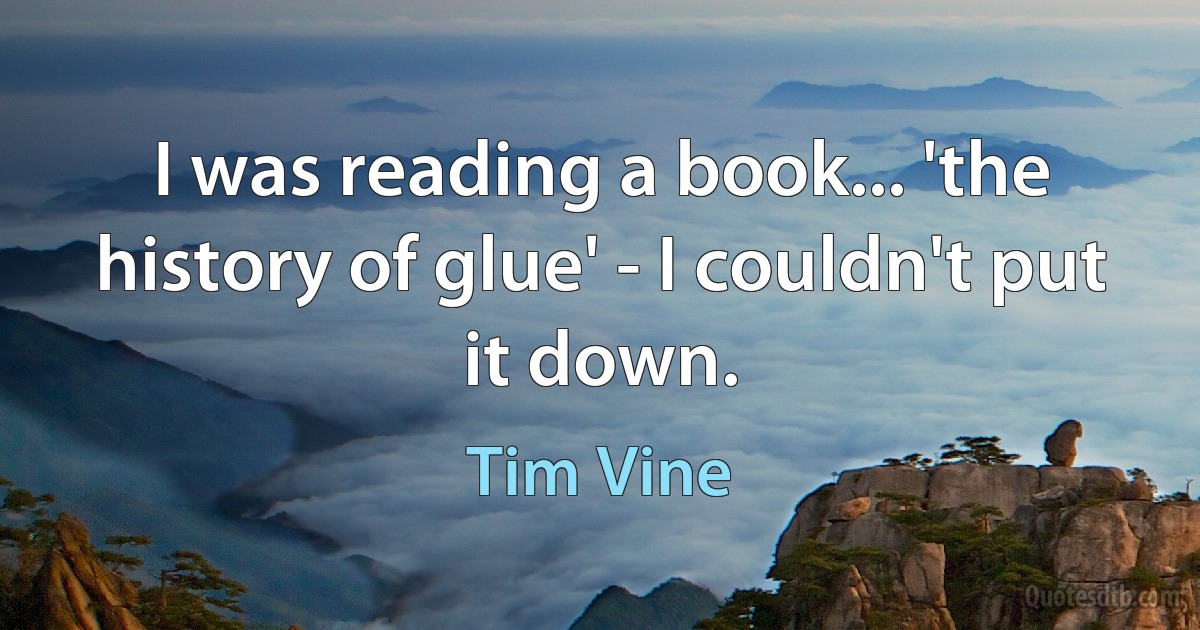 I was reading a book... 'the history of glue' - I couldn't put it down. (Tim Vine)