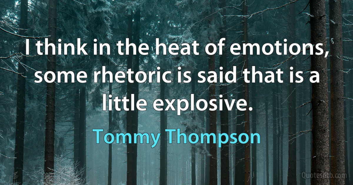 I think in the heat of emotions, some rhetoric is said that is a little explosive. (Tommy Thompson)