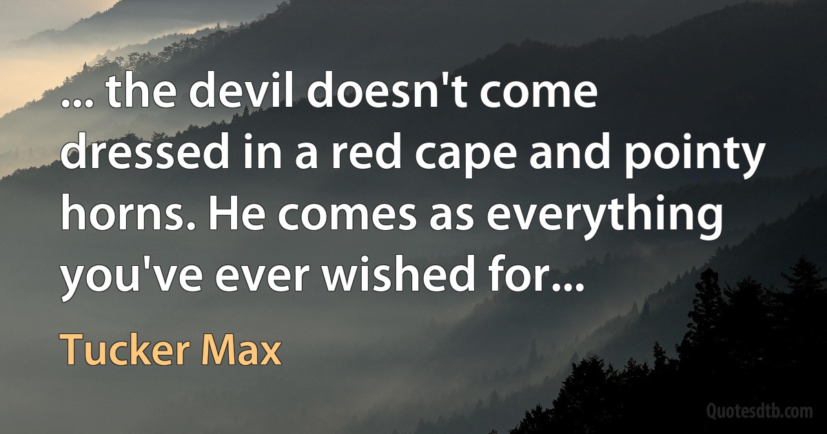 ... the devil doesn't come dressed in a red cape and pointy horns. He comes as everything you've ever wished for... (Tucker Max)