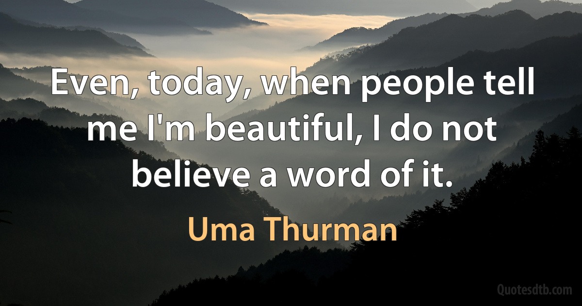 Even, today, when people tell me I'm beautiful, I do not believe a word of it. (Uma Thurman)