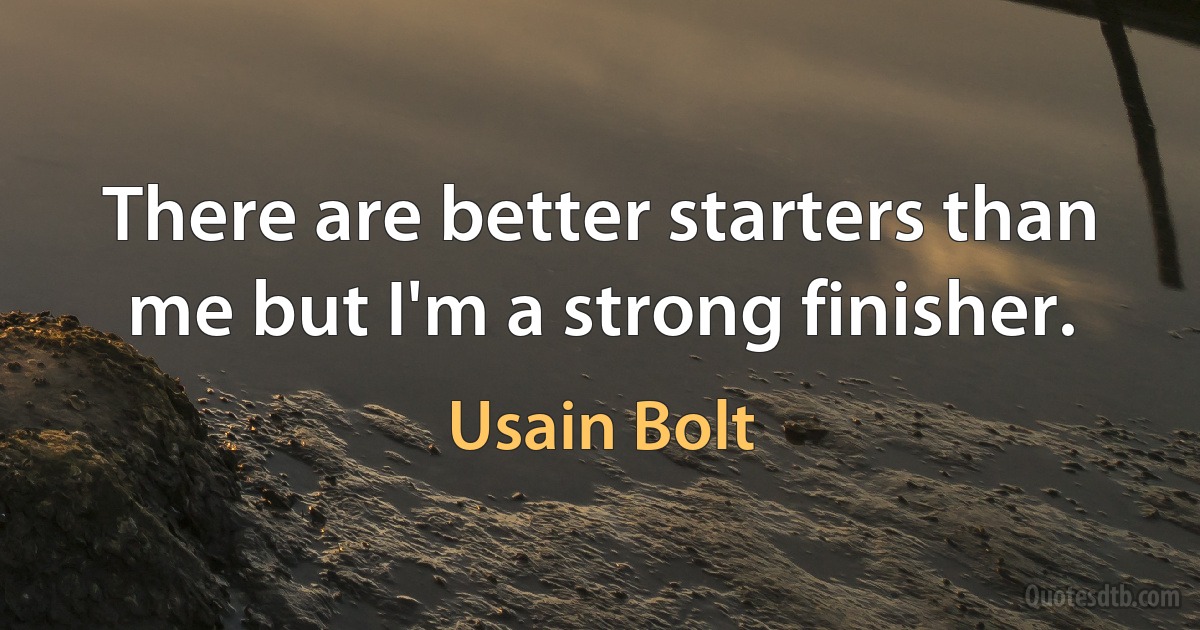 There are better starters than me but I'm a strong finisher. (Usain Bolt)