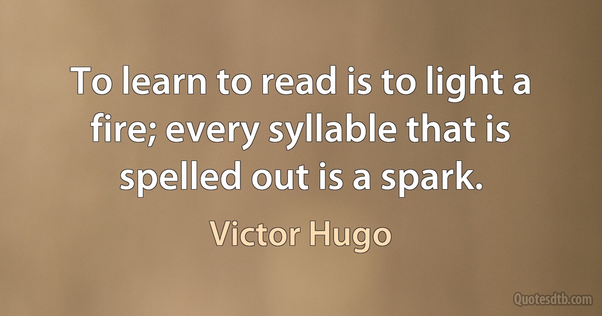 To learn to read is to light a fire; every syllable that is spelled out is a spark. (Victor Hugo)