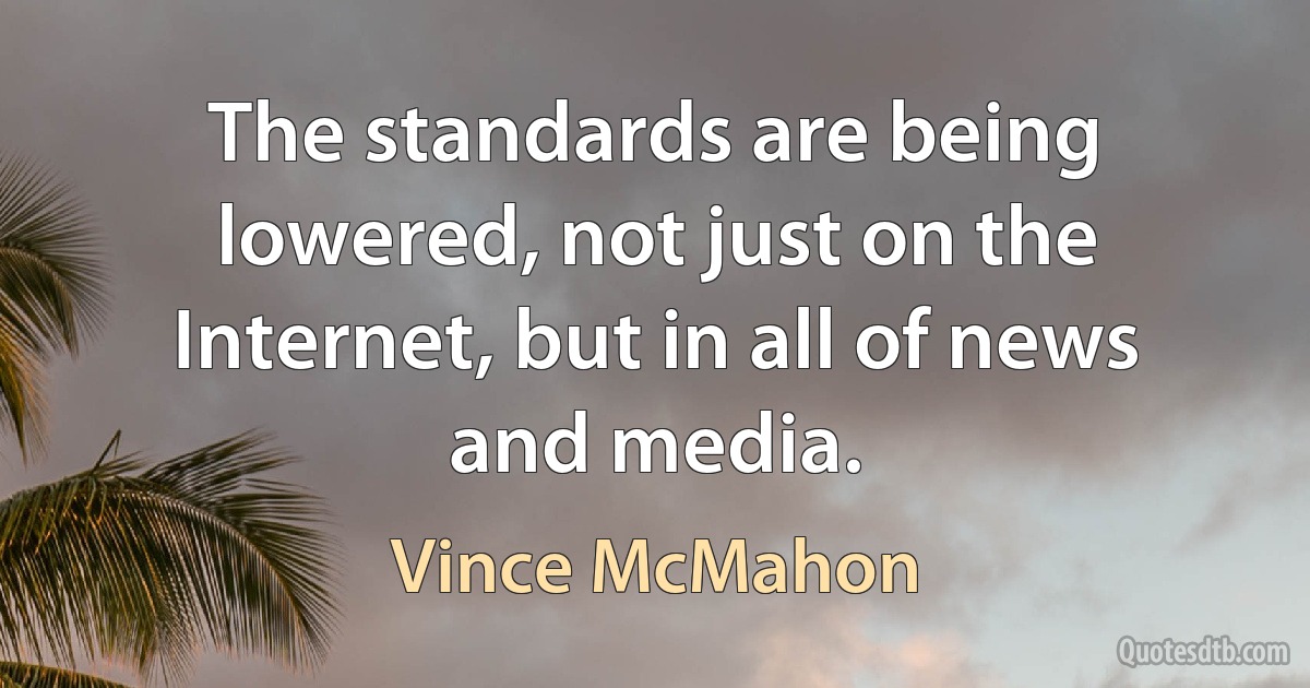 The standards are being lowered, not just on the Internet, but in all of news and media. (Vince McMahon)