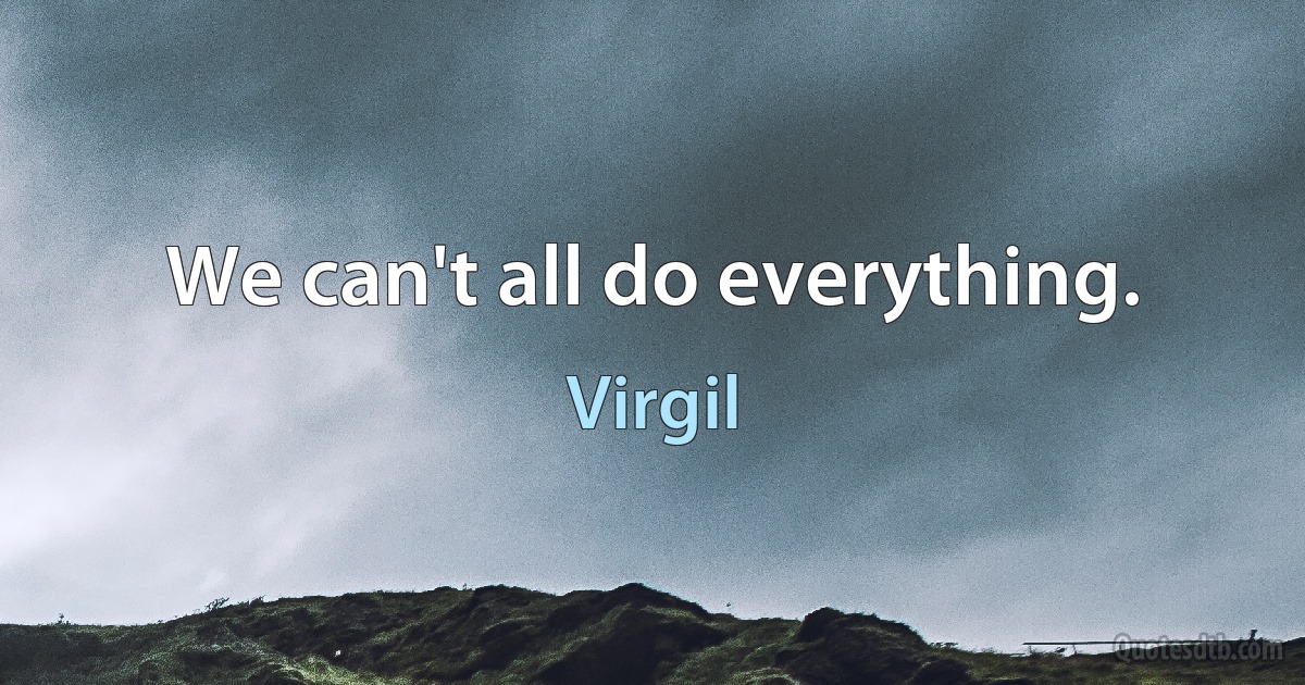 We can't all do everything. (Virgil)