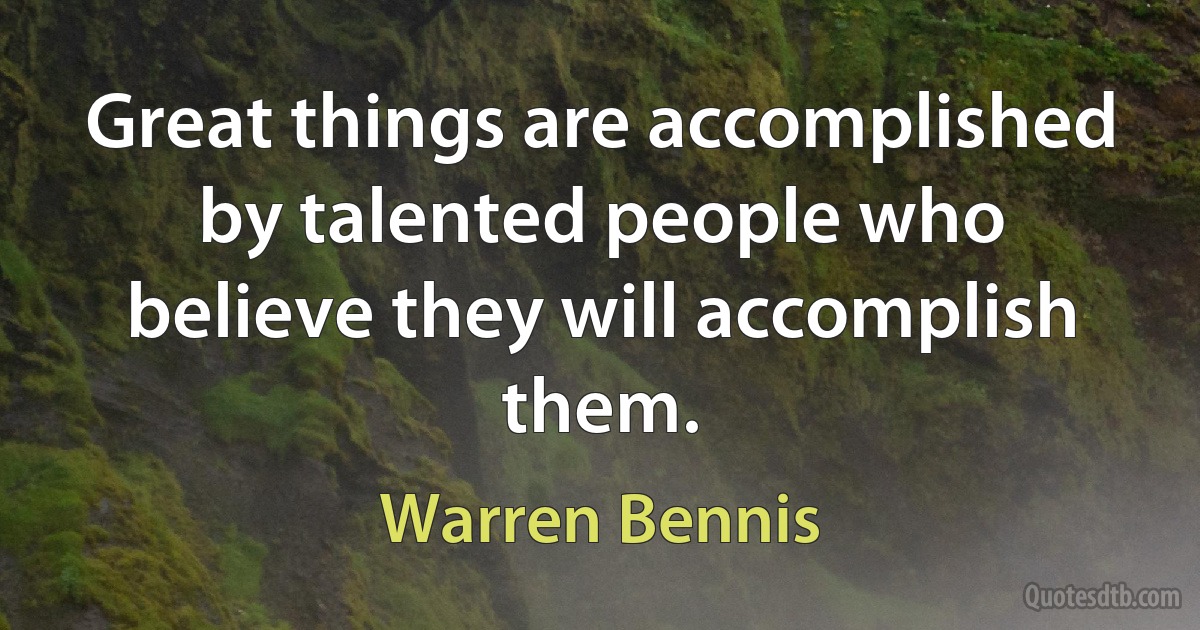 Great things are accomplished by talented people who believe they will accomplish them. (Warren Bennis)