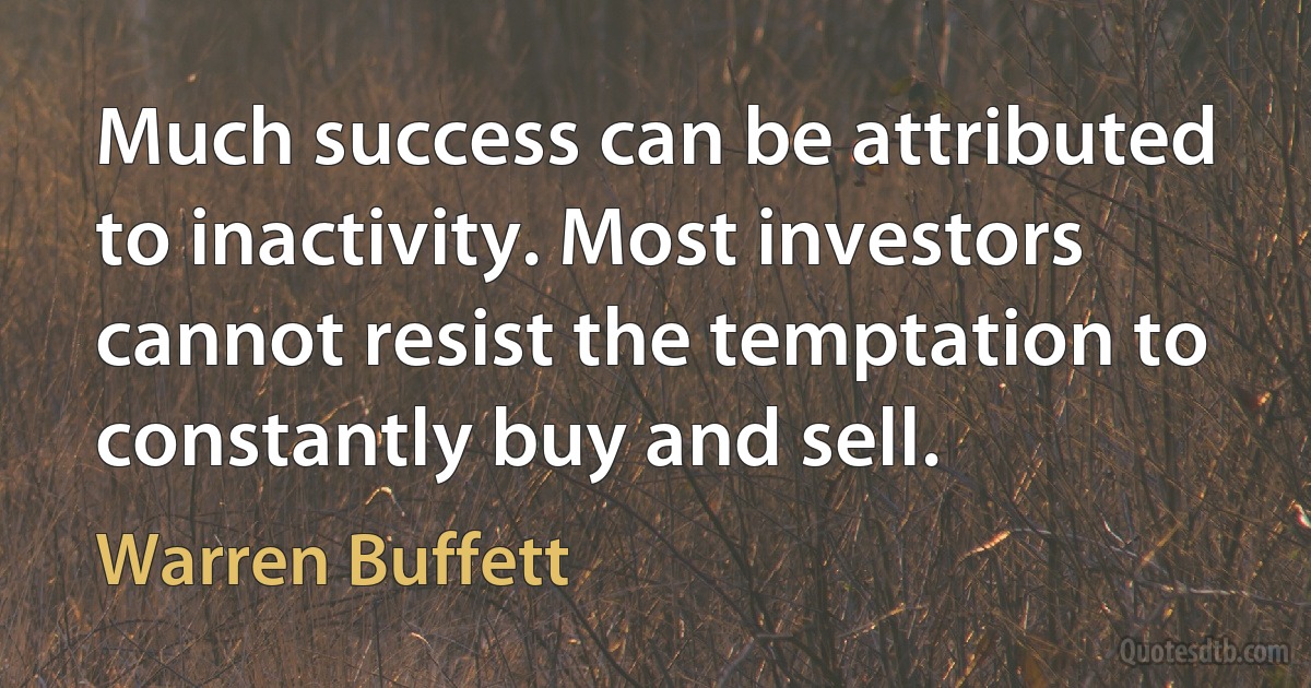 Much success can be attributed to inactivity. Most investors cannot resist the temptation to constantly buy and sell. (Warren Buffett)