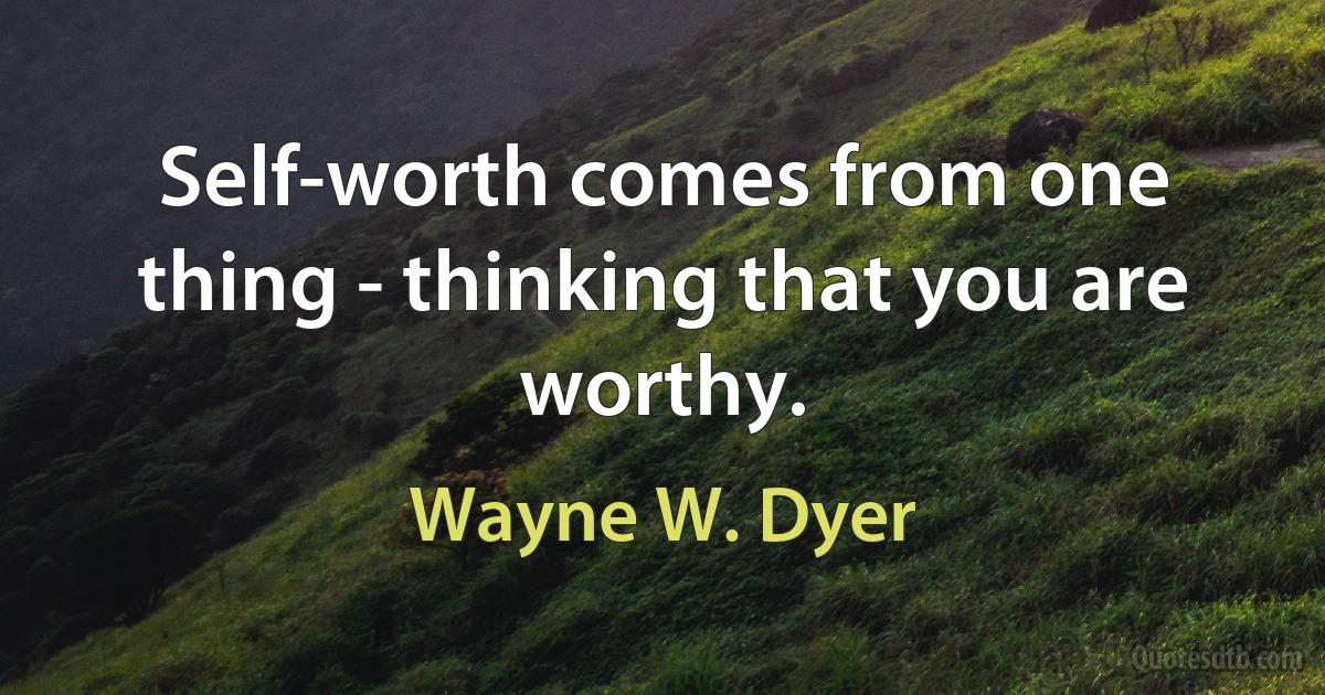 Self-worth comes from one thing - thinking that you are worthy. (Wayne W. Dyer)