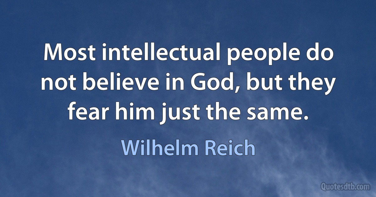 Most intellectual people do not believe in God, but they fear him just the same. (Wilhelm Reich)