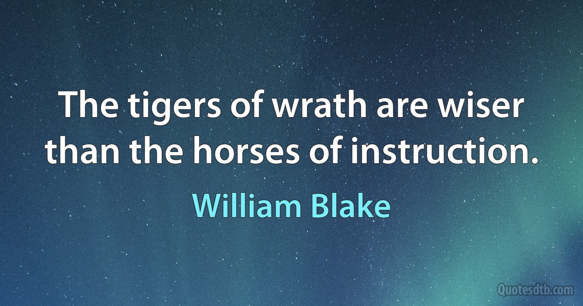 The tigers of wrath are wiser than the horses of instruction. (William Blake)