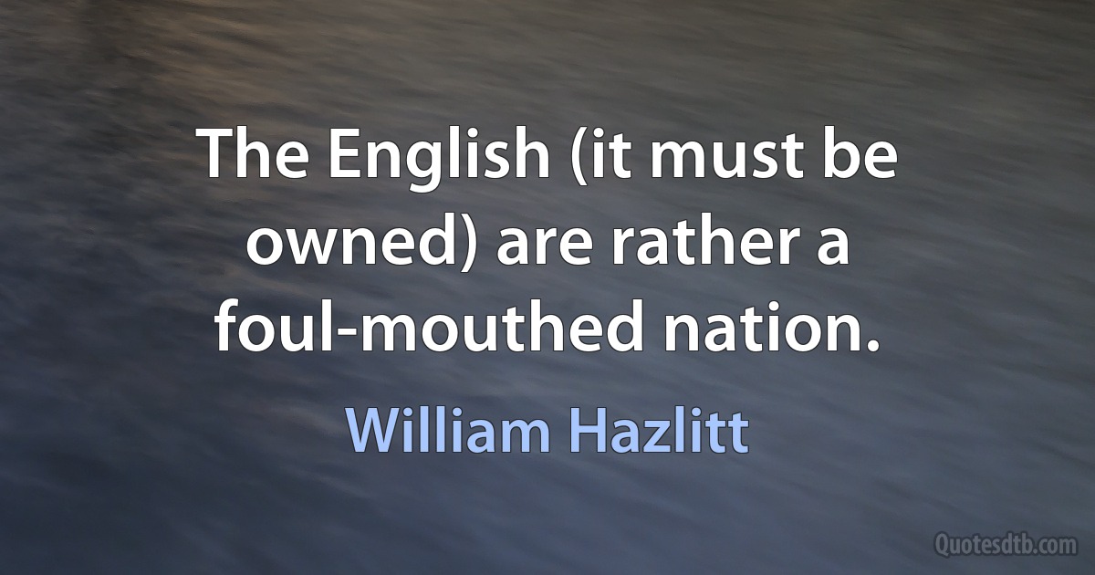 The English (it must be owned) are rather a foul-mouthed nation. (William Hazlitt)