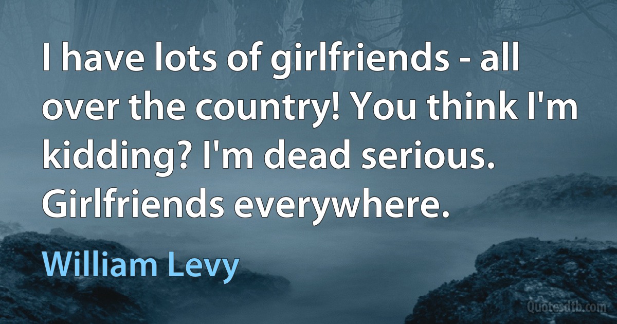 I have lots of girlfriends - all over the country! You think I'm kidding? I'm dead serious. Girlfriends everywhere. (William Levy)