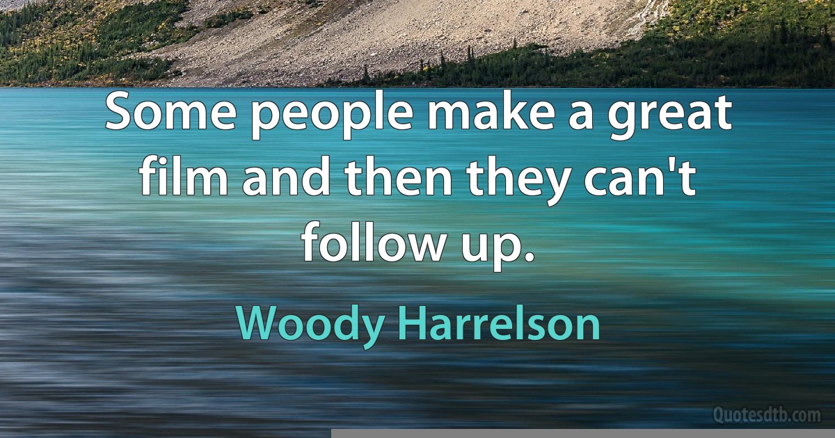 Some people make a great film and then they can't follow up. (Woody Harrelson)