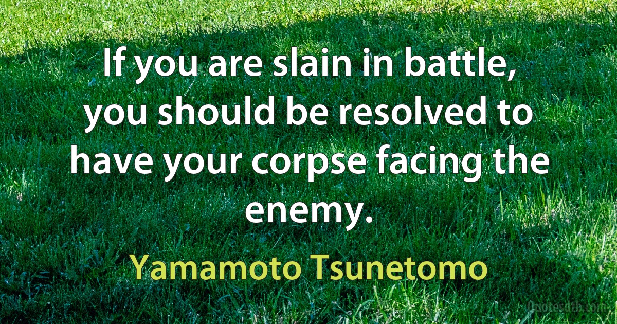 If you are slain in battle, you should be resolved to have your corpse facing the enemy. (Yamamoto Tsunetomo)