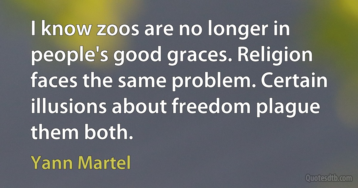 I know zoos are no longer in people's good graces. Religion faces the same problem. Certain illusions about freedom plague them both. (Yann Martel)