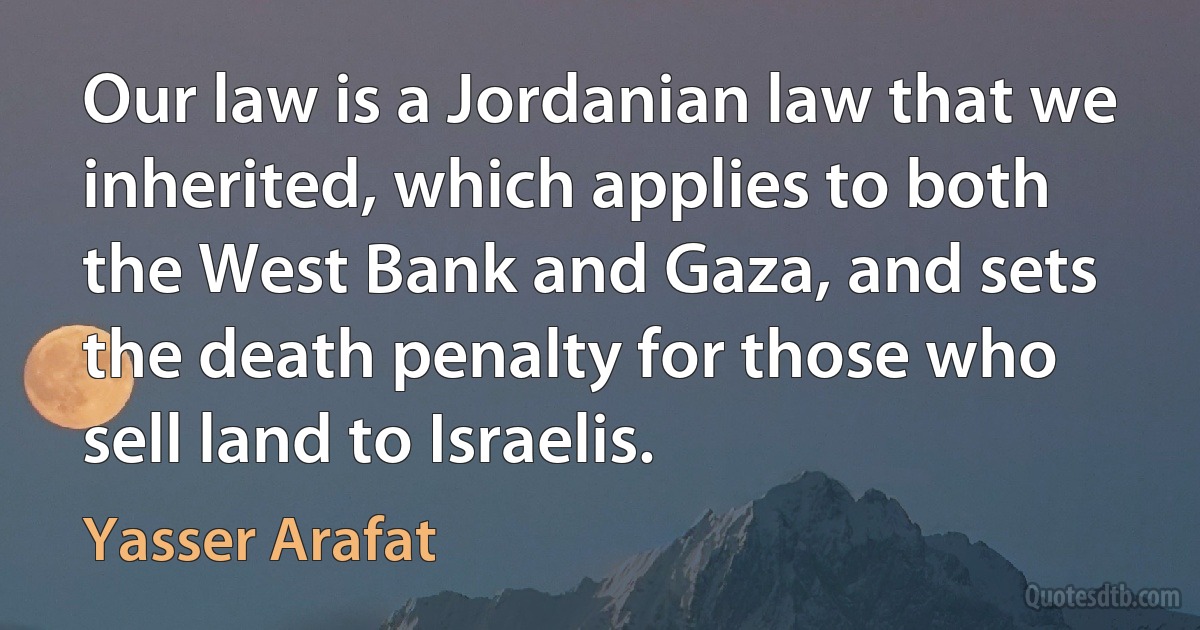 Our law is a Jordanian law that we inherited, which applies to both the West Bank and Gaza, and sets the death penalty for those who sell land to Israelis. (Yasser Arafat)