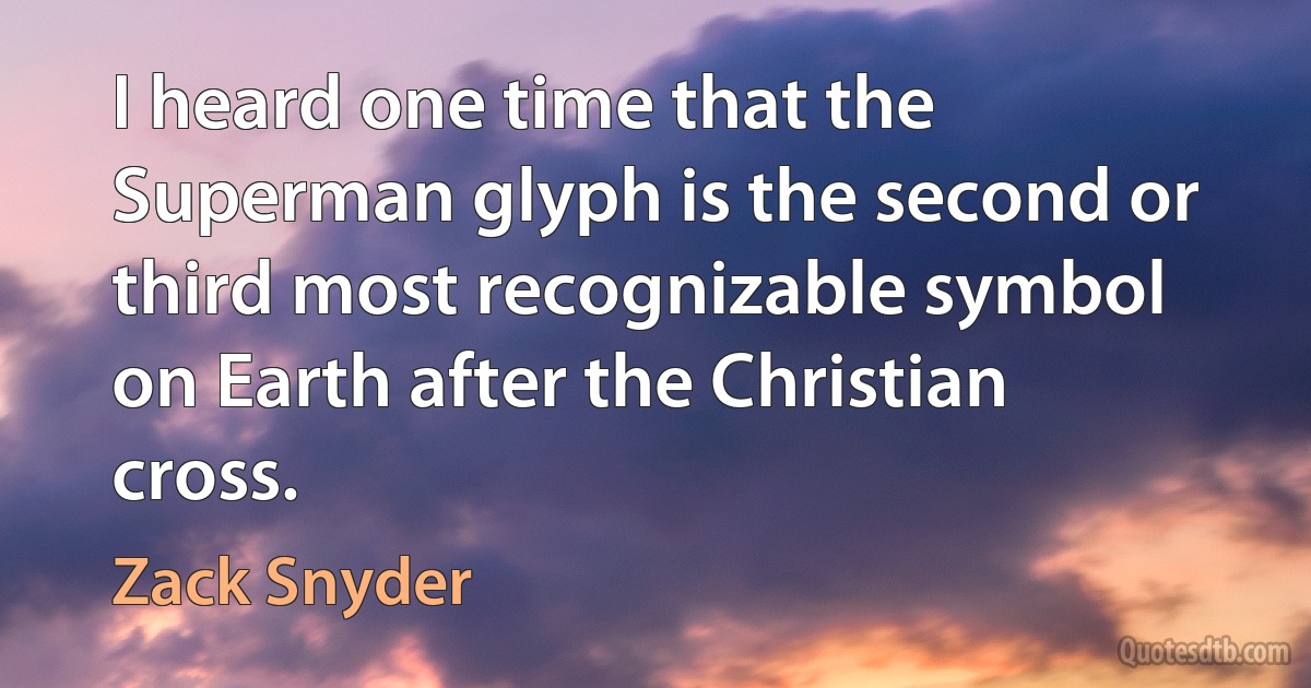 I heard one time that the Superman glyph is the second or third most recognizable symbol on Earth after the Christian cross. (Zack Snyder)