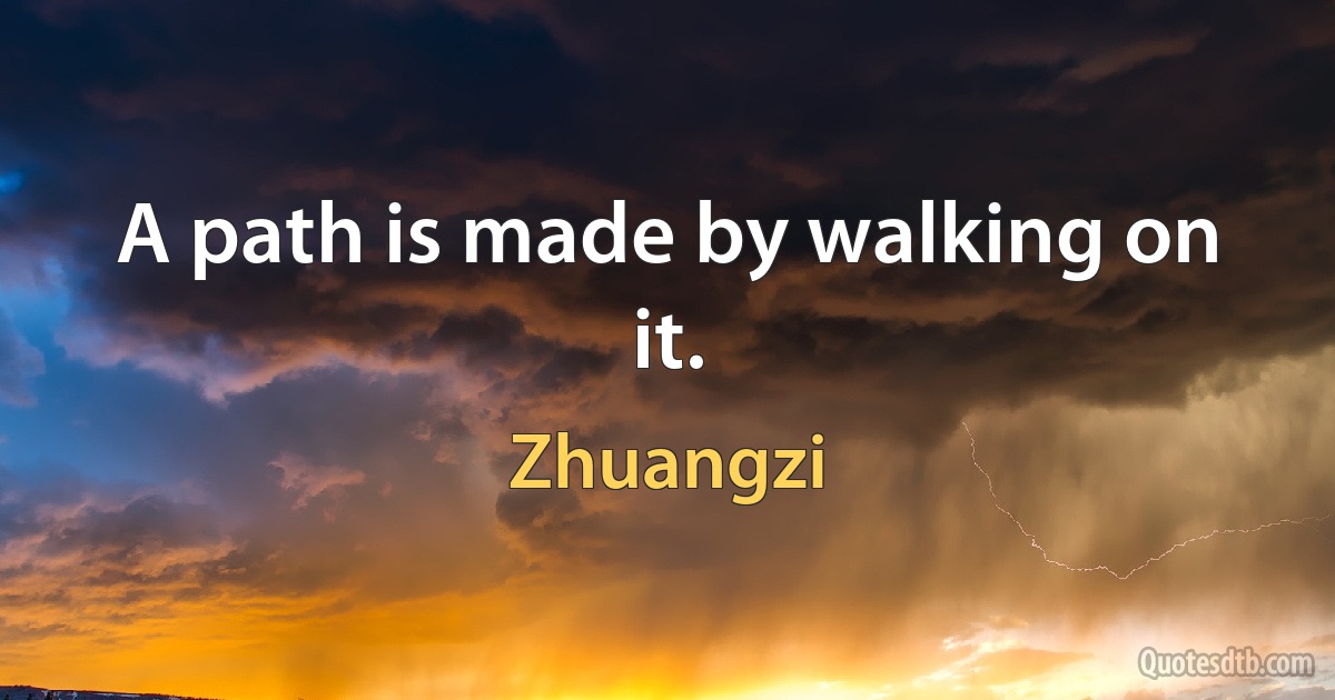 A path is made by walking on it. (Zhuangzi)