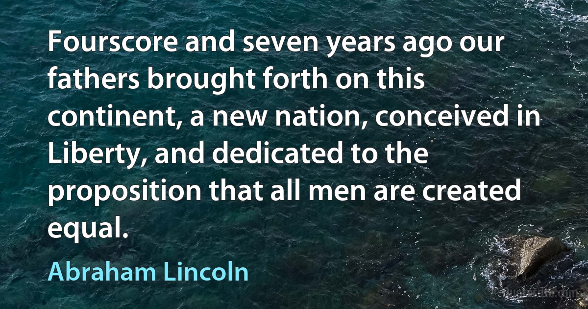 Fourscore and seven years ago our fathers brought forth on this continent, a new nation, conceived in Liberty, and dedicated to the proposition that all men are created equal. (Abraham Lincoln)