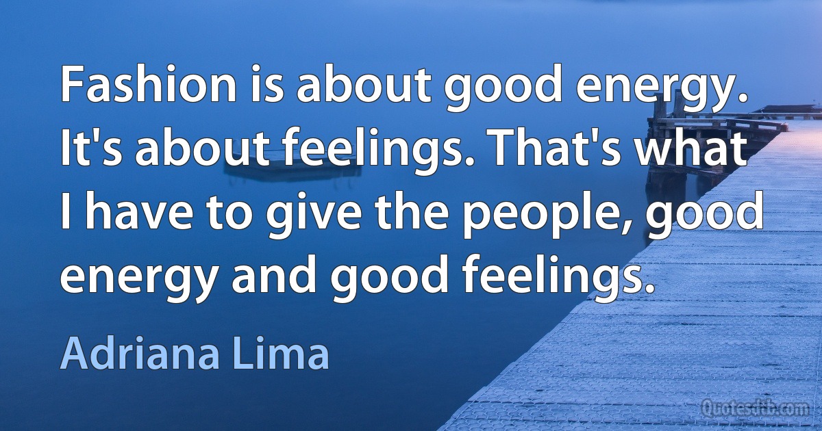 Fashion is about good energy. It's about feelings. That's what I have to give the people, good energy and good feelings. (Adriana Lima)