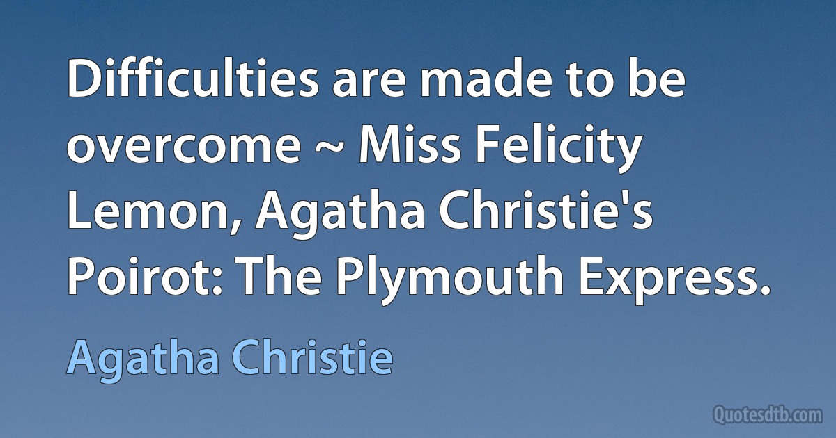 Difficulties are made to be overcome ~ Miss Felicity Lemon, Agatha Christie's Poirot: The Plymouth Express. (Agatha Christie)