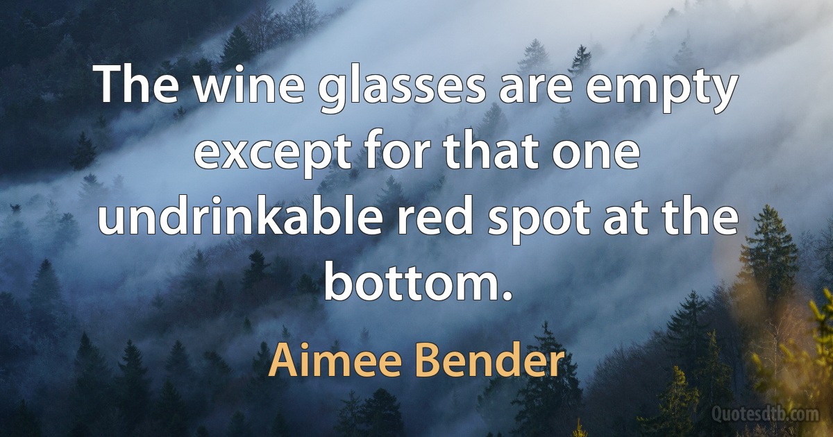 The wine glasses are empty except for that one undrinkable red spot at the bottom. (Aimee Bender)