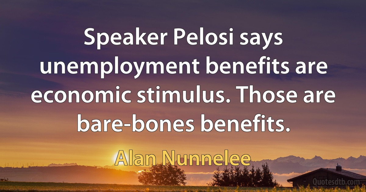 Speaker Pelosi says unemployment benefits are economic stimulus. Those are bare-bones benefits. (Alan Nunnelee)