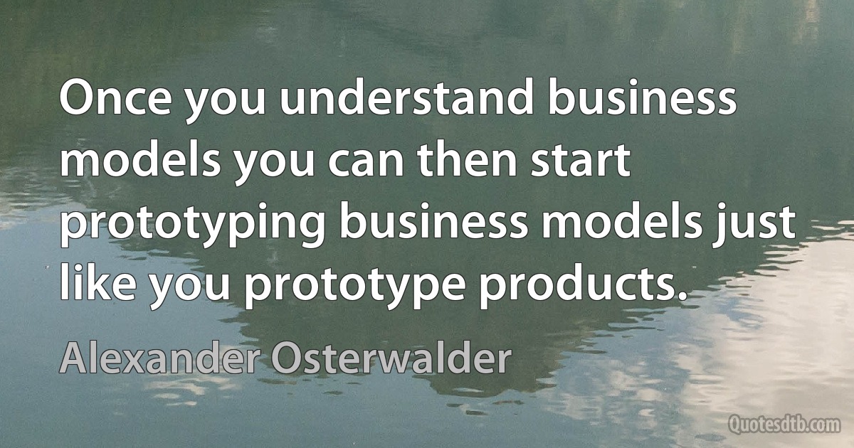 Once you understand business models you can then start prototyping business models just like you prototype products. (Alexander Osterwalder)