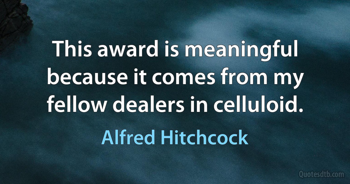 This award is meaningful because it comes from my fellow dealers in celluloid. (Alfred Hitchcock)