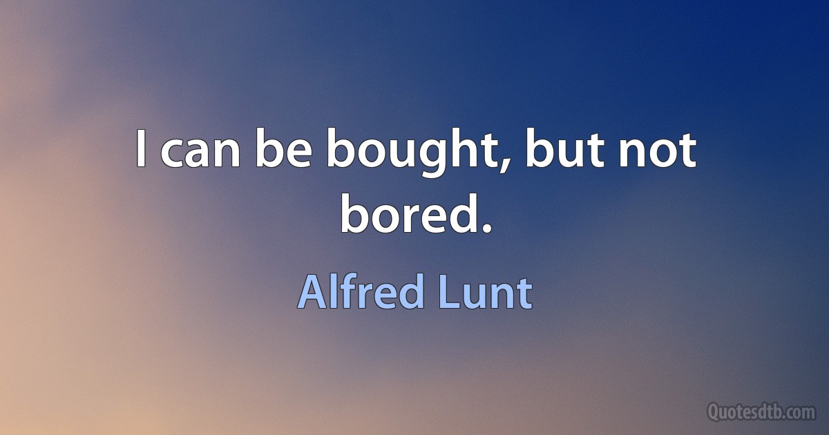 I can be bought, but not bored. (Alfred Lunt)