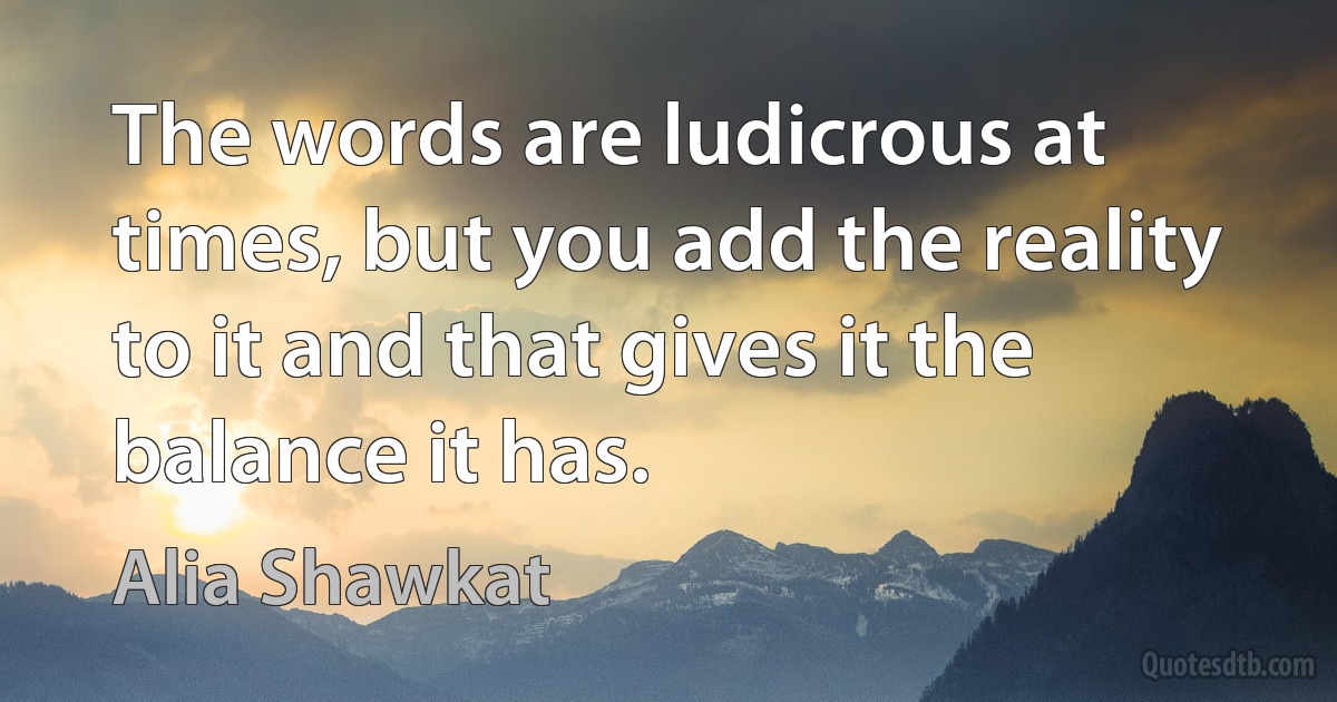 The words are ludicrous at times, but you add the reality to it and that gives it the balance it has. (Alia Shawkat)