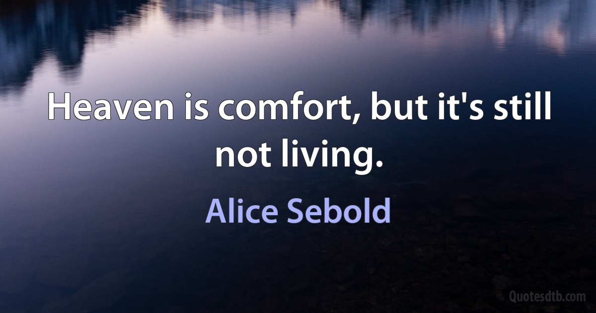 Heaven is comfort, but it's still not living. (Alice Sebold)